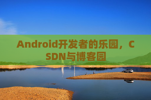 Android开发者的乐园，CSDN与博客园