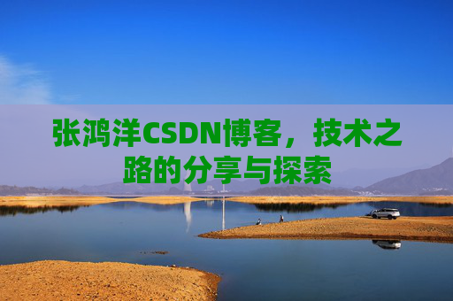张鸿洋CSDN博客，技术之路的分享与探索