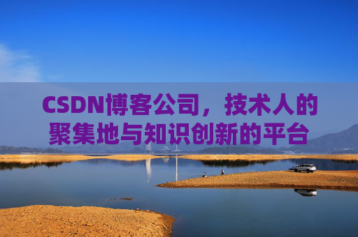 CSDN博客公司，技术人的聚集地与知识创新的平台