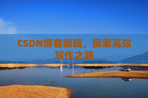 CSDN博客编辑，探索高效写作之路