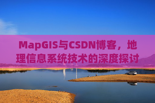 MapGIS与CSDN博客，地理信息系统技术的深度探讨